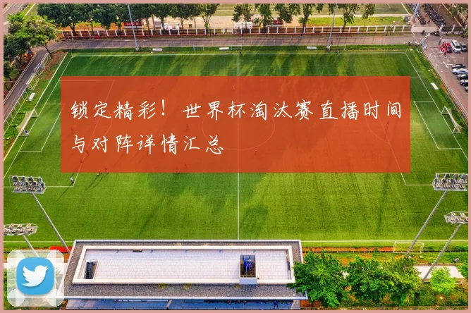 锁定精彩！世界杯淘汰赛直播时间与对阵详情汇总