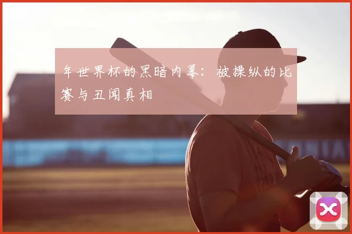 年世界杯的黑暗内幕:被操纵的比赛与丑闻真相