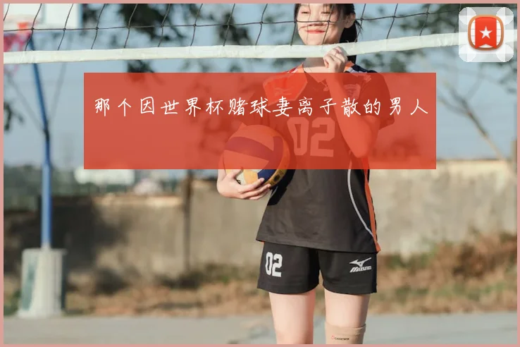 那个因世界杯赌球妻离子散的男人