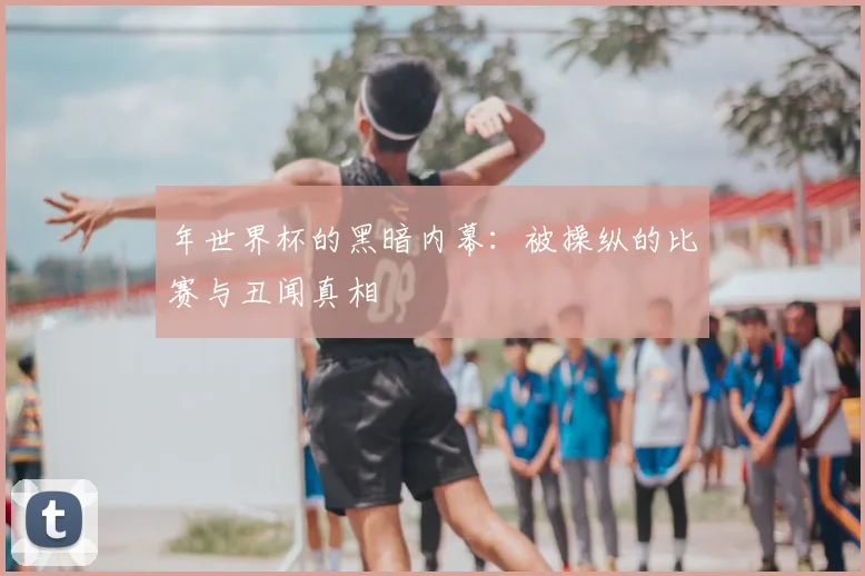 年世界杯的黑暗内幕:被操纵的比赛与丑闻真相