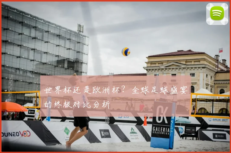 世界杯还是欧洲杯?全球足球盛宴的终极对比分析