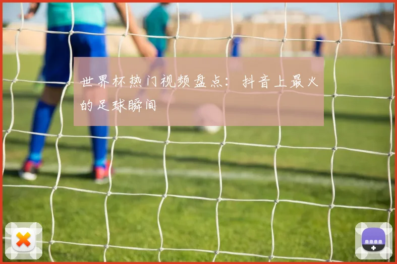 世界杯热门视频盘点:抖音上最火的足球瞬间