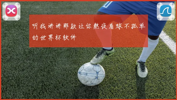 听我讲讲那款让你熬夜看球不孤单的世界杯软件
