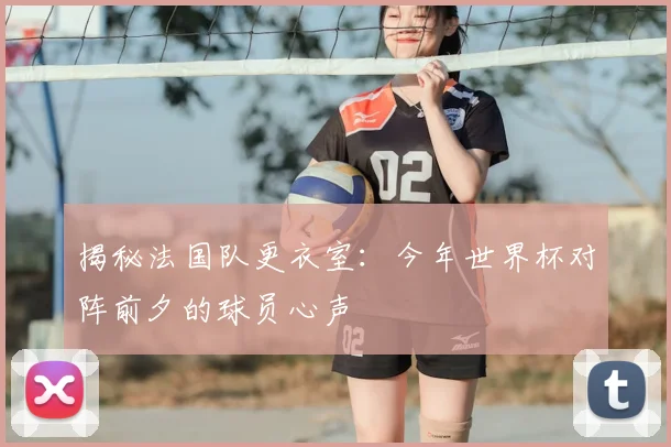 揭秘法国队更衣室：今年世界杯对阵前夕的球员心声