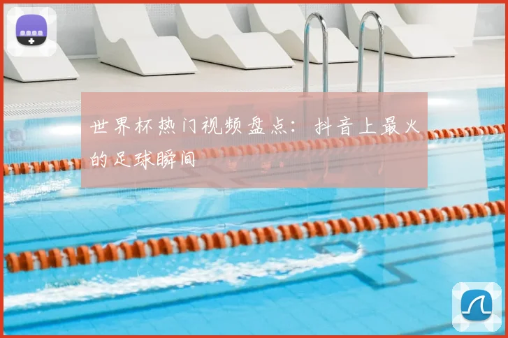 世界杯热门视频盘点：抖音上最火的足球瞬间