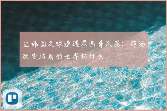 当韩国足球遭遇墨西哥风暴:那场改变格局的世界杯对决