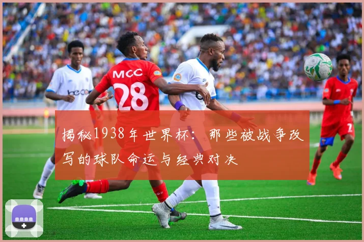 揭秘1938年世界杯：那些被战争改写的球队命运与经典对决