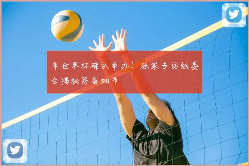 年世界杯确认举办!独家专访组委会揭秘筹备细节