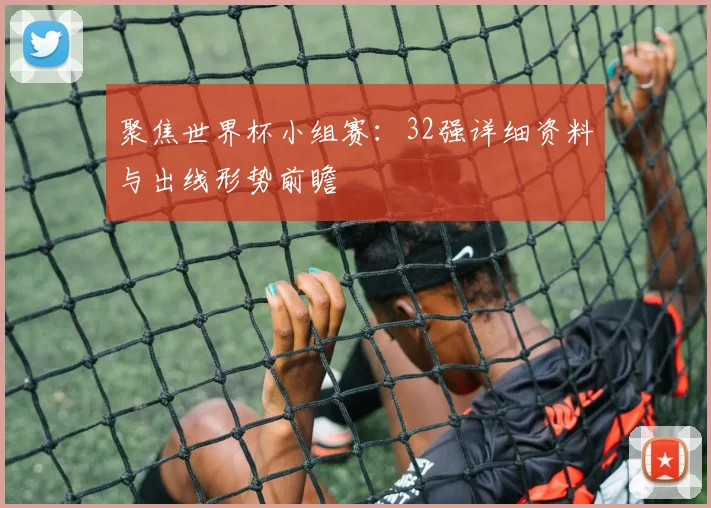 聚焦世界杯小组赛:32强详细资料与出线形势前瞻