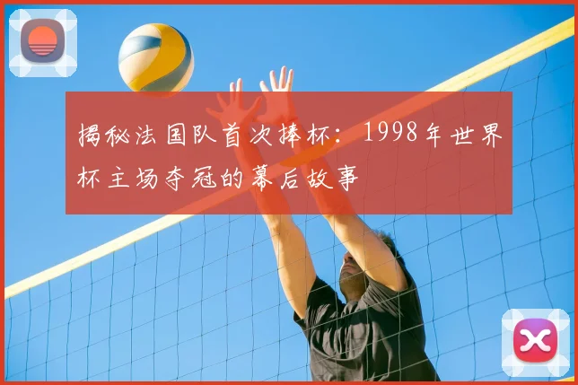 揭秘法国队首次捧杯：1998年世界杯主场夺冠的幕后故事