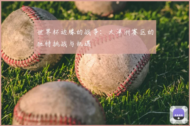 世界杯边缘的战争:大洋洲赛区的独特挑战与机遇
