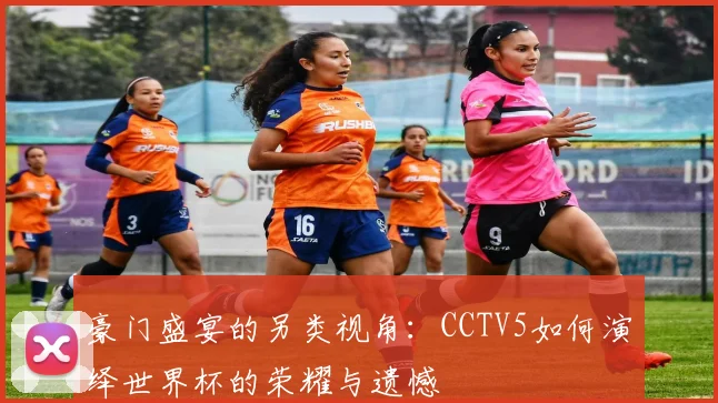 豪门盛宴的另类视角：CCTV5如何演绎世界杯的荣耀与遗憾
