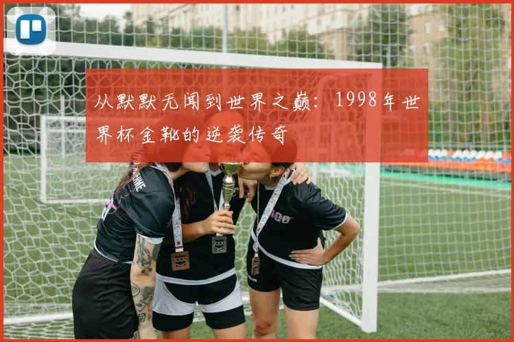 从默默无闻到世界之巅:1998年世界杯金靴的逆袭传奇